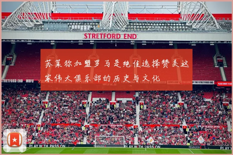 苏莱称加盟罗马是绝佳选择赞美这家伟大俱乐部的历史与文化