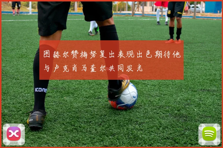 图赫尔赞梅努复出表现出色期待他与卢克肖马奎尔共同发光