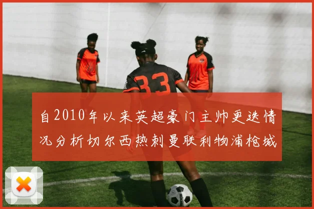 自2010年以来英超豪门主帅更迭情况分析切尔西热刺曼联利物浦枪城的变化趋势