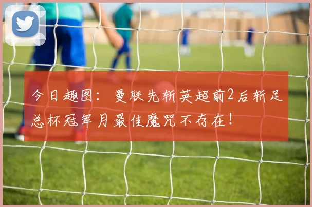 今日趣图：曼联先斩英超前2后斩足总杯冠军月最佳魔咒不存在！