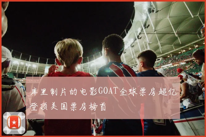 库里制片的电影GOAT全球票房超亿登顶美国票房榜首