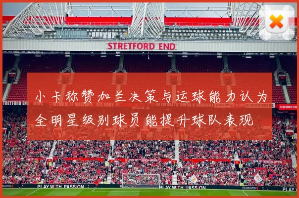 小卡称赞加兰决策与运球能力认为全明星级别球员能提升球队表现