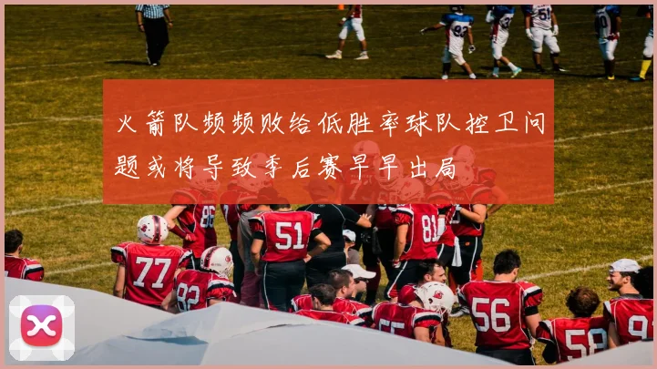 火箭队频频败给低胜率球队控卫问题或将导致季后赛早早出局