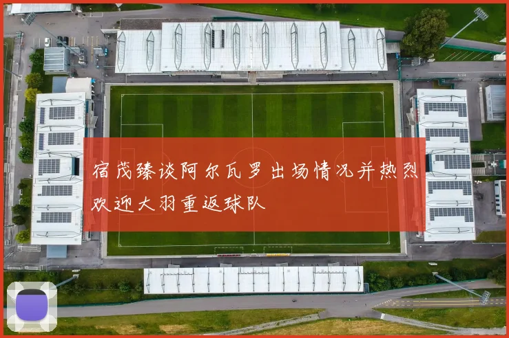 宿茂臻谈阿尔瓦罗出场情况并热烈欢迎大羽重返球队