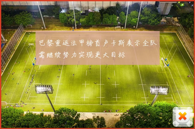 巴黎重返法甲榜首卢卡斯表示全队需继续努力实现更大目标
