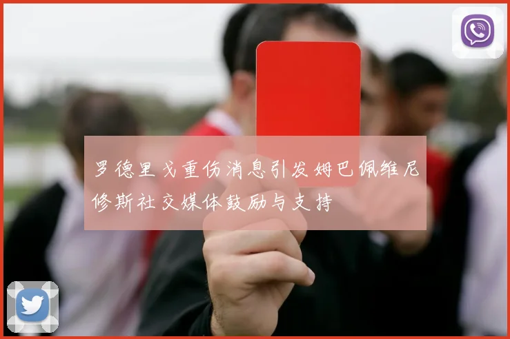 罗德里戈重伤消息引发姆巴佩维尼修斯社交媒体鼓励与支持