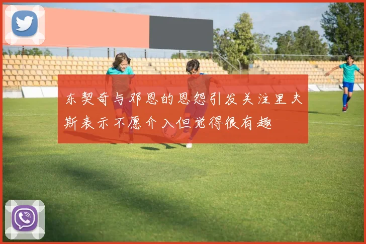 东契奇与邓恩的恩怨引发关注里夫斯表示不愿介入但觉得很有趣