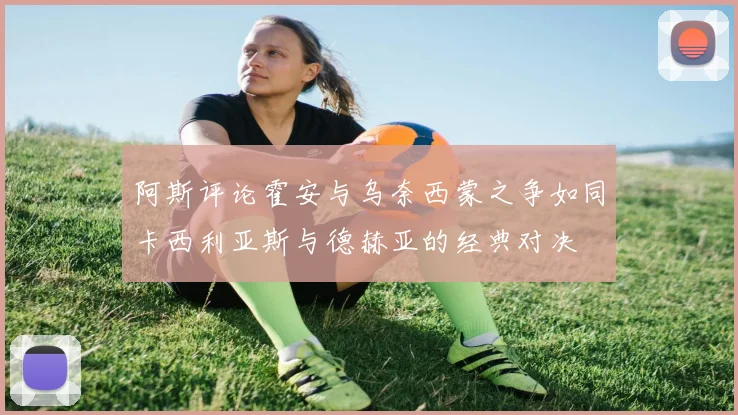 阿斯评论霍安与乌奈西蒙之争如同卡西利亚斯与德赫亚的经典对决