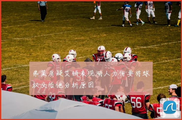 弗莱质疑艾顿表现湖人为何要将球权交给他分析原因