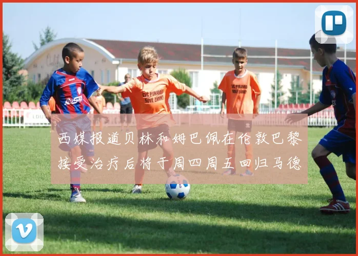 西媒报道贝林和姆巴佩在伦敦巴黎接受治疗后将于周四周五回归马德里