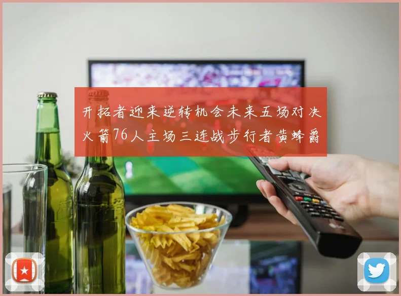开拓者迎来逆转机会未来五场对决火箭76人主场三连战步行者黄蜂爵士