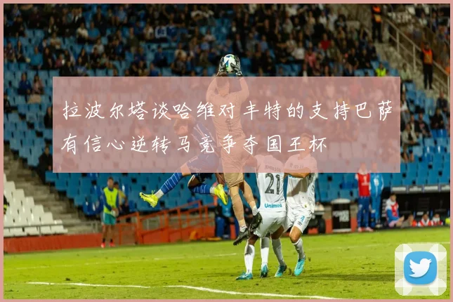 拉波尔塔谈哈维对丰特的支持巴萨有信心逆转马竞争夺国王杯