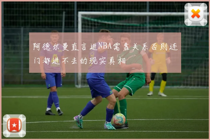 阿德尔曼直言进NBA需靠关系否则连门都进不去的现实真相