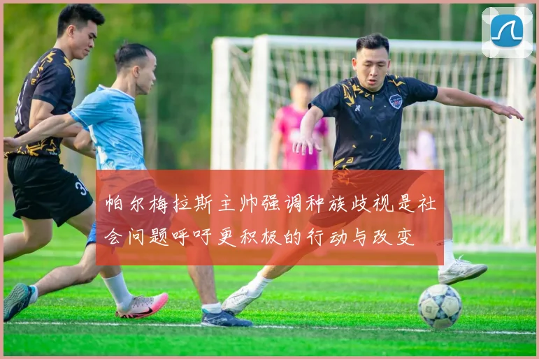帕尔梅拉斯主帅强调种族歧视是社会问题呼吁更积极的行动与改变