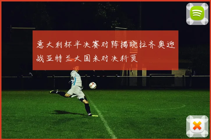 意大利杯半决赛对阵揭晓拉齐奥迎战亚特兰大国米对决科莫