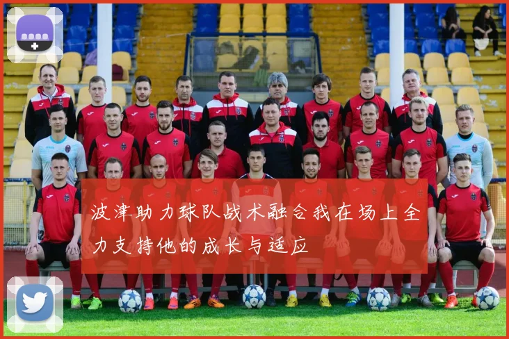 波津助力球队战术融合我在场上全力支持他的成长与适应
