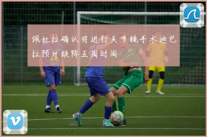 佩杜拉确认将进行关节镜手术迪巴拉预计缺阵五周时间