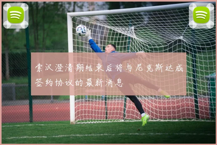 索汉澄清期结束后将与尼克斯达成签约协议的最新消息