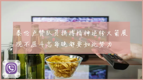 泰伦卢赞队员拼搏精神逆转火箭展现不屈斗志每晚都要如此努力