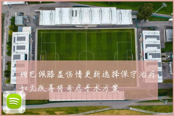 姆巴佩膝盖伤情更新选择保守治疗如无改善将考虑手术方案