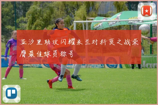 亚沙里助攻闪耀米兰对科莫之战荣膺最佳球员称号