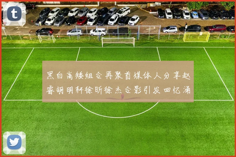 黑白高矮组合再聚首媒体人分享赵睿胡明轩徐昕徐杰合影引发回忆涌现