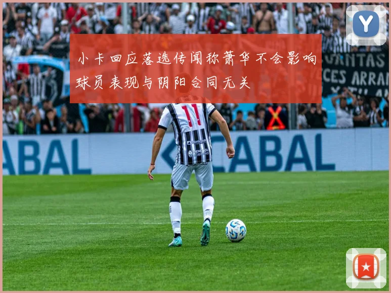 小卡回应落选传闻称萧华不会影响球员表现与阴阳合同无关