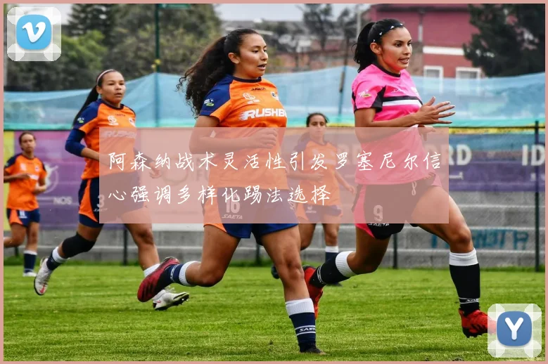 阿森纳战术灵活性引发罗塞尼尔信心强调多样化踢法选择