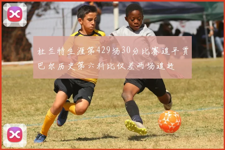 杜兰特生涯第429场30分比赛追平贾巴尔历史第六科比仅差两场追赶