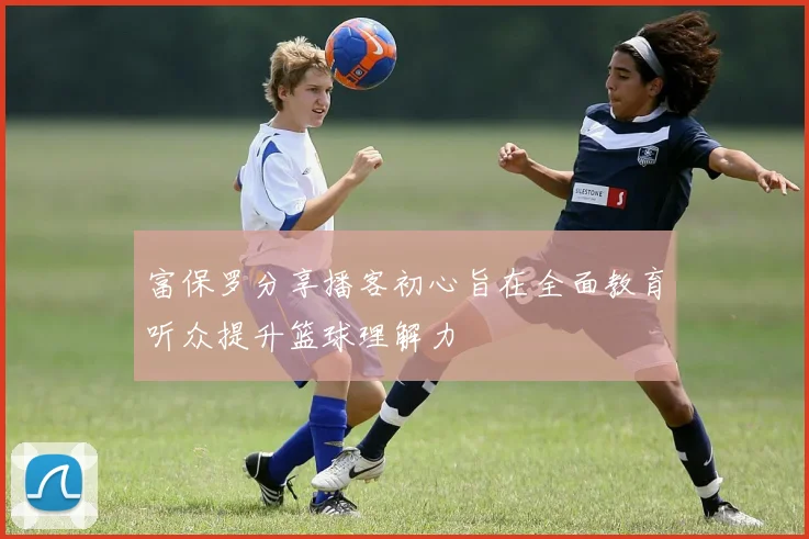 富保罗分享播客初心旨在全面教育听众提升篮球理解力