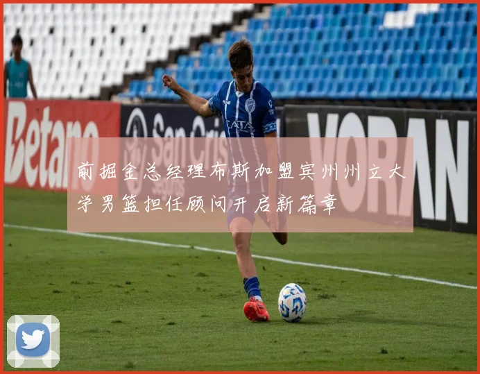 前掘金总经理布斯加盟宾州州立大学男篮担任顾问开启新篇章