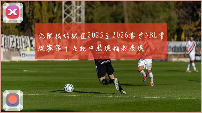 无限我的城在2025至2026赛季NBL常规赛第十九轮中展现精彩表现