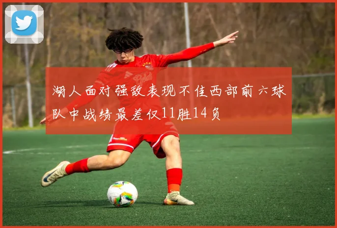 湖人面对强敌表现不佳西部前六球队中战绩最差仅11胜14负