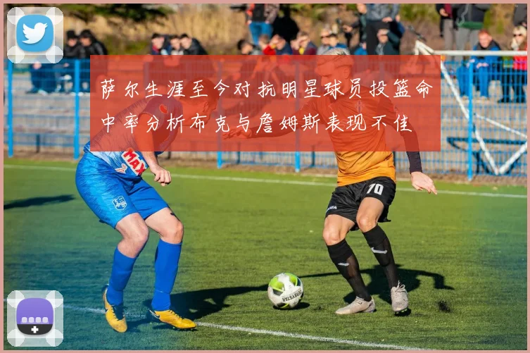 萨尔生涯至今对抗明星球员投篮命中率分析布克与詹姆斯表现不佳