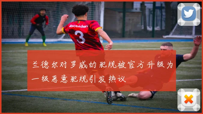 兰德尔对罗威的犯规被官方升级为一级恶意犯规引发热议
