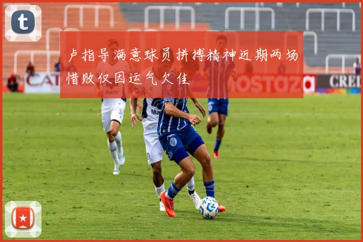 卢指导满意球员拼搏精神近期两场惜败仅因运气欠佳